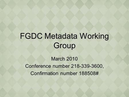 FGDC Metadata Working Group March 2010 Conference number 218-339-3600, Confirmation number 188508#