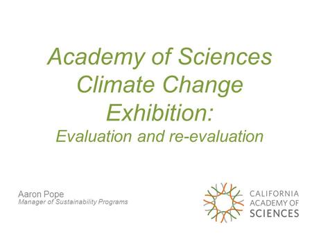 Academy of Sciences Climate Change Exhibition: Evaluation and re-evaluation Aaron Pope Manager of Sustainability Programs.
