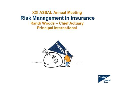 XXI ASSAL Annual Meeting Risk Management in Insurance Randi Woods – Chief Actuary Principal International.