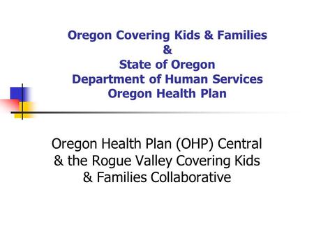 Oregon Covering Kids & Families & State of Oregon Department of Human Services Oregon Health Plan Oregon Health Plan (OHP) Central & the Rogue Valley Covering.