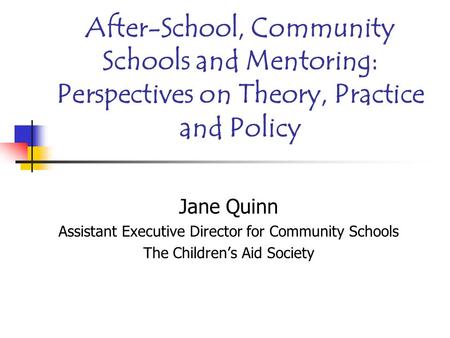 After-School, Community Schools and Mentoring: Perspectives on Theory, Practice and Policy Jane Quinn Assistant Executive Director for Community Schools.