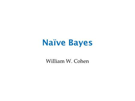 Naïve Bayes William W. Cohen. Probability - what you need to really, really know Probabilities are cool Random variables and events The Axioms of Probability.