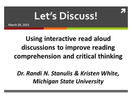  Let’s Discuss! March 28, 2015 Using interactive read aloud discussions to improve reading comprehension and critical thinking Dr. Randi N. Stanulis &