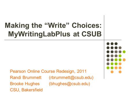 Making the “Write” Choices: MyWritingLabPlus at CSUB Pearson Online Course Redesign, 2011 Randi Brummett Brooke Hughes