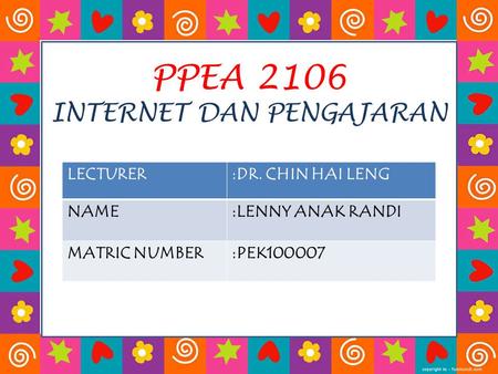 PPEA 2106 INTERNET DAN PENGAJARAN LECTURER:DR. CHIN HAI LENG NAME:LENNY ANAK RANDI MATRIC NUMBER:PEK100007.