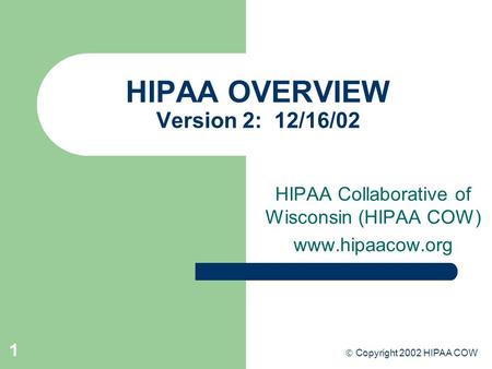 1 HIPAA OVERVIEW Version 2: 12/16/02 HIPAA Collaborative of Wisconsin (HIPAA COW) www.hipaacow.org  Copyright 2002 HIPAA COW.