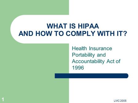LMC 2005 1 WHAT IS HIPAA AND HOW TO COMPLY WITH IT? Health Insurance Portability and Accountability Act of 1996.
