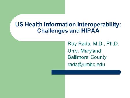 US Health Information Interoperability: Challenges and HIPAA Roy Rada, M.D., Ph.D. Univ. Maryland Baltimore County