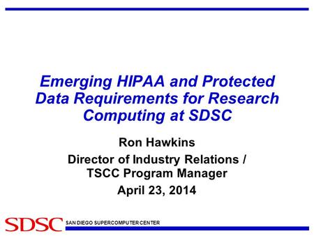 SAN DIEGO SUPERCOMPUTER CENTER Emerging HIPAA and Protected Data Requirements for Research Computing at SDSC Ron Hawkins Director of Industry Relations.