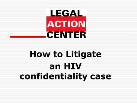 How to Litigate an HIV confidentiality case. Sally Friedman Legal Director Legal Action Center (212) 243-1313