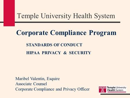 Corporate Compliance Program STANDARDS OF CONDUCT HIPAA PRIVACY & SECURITY Temple University Health System Maribel Valentin, Esquire Associate Counsel.