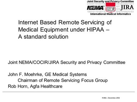RSNA – December, 2002 Internet Based Remote Servicing of Medical Equipment under HIPAA – A standard solution Joint NEMA/COCIR/JIRA Security and Privacy.