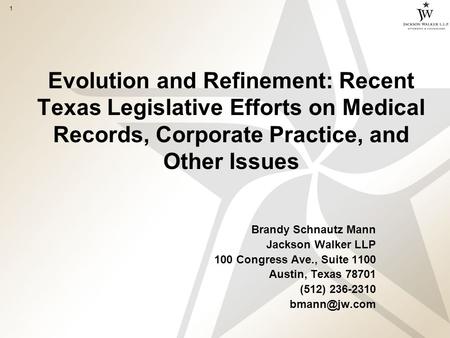 1 Evolution and Refinement: Recent Texas Legislative Efforts on Medical Records, Corporate Practice, and Other Issues Brandy Schnautz Mann Jackson Walker.