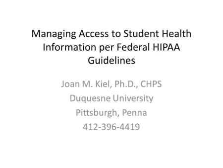 Managing Access to Student Health Information per Federal HIPAA Guidelines Joan M. Kiel, Ph.D., CHPS Duquesne University Pittsburgh, Penna 412-396-4419.