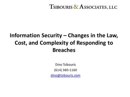 Dino Tsibouris (614) 360-1160 Information Security – Changes in the Law, Cost, and Complexity of Responding to Breaches.