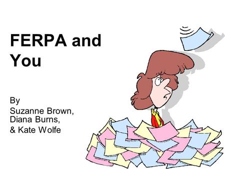FERPA and You By Suzanne Brown, Diana Burns, & Kate Wolfe.