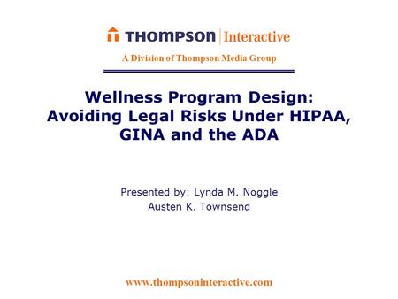 Www.thompsoninteractive.com A Division of Thompson Media Group Wellness Program Design: Avoiding Legal Risks Under HIPAA, GINA and the ADA Presented by: