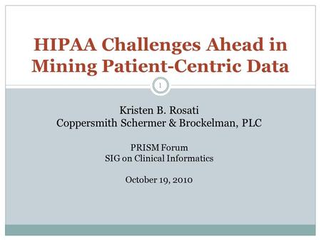 1 HIPAA Challenges Ahead in Mining Patient-Centric Data Kristen B. Rosati Coppersmith Schermer & Brockelman, PLC PRISM Forum SIG on Clinical Informatics.