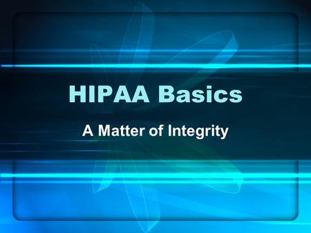 HIPAA Basics A Matter of Integrity. Introduction “A Matter of Integrity” defines HIPAA and protecting patient health information. Success depends on our.