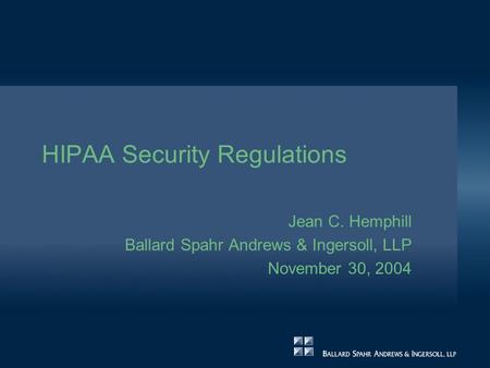 HIPAA Security Regulations Jean C. Hemphill Ballard Spahr Andrews & Ingersoll, LLP November 30, 2004.