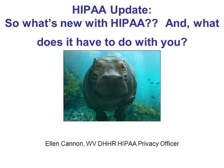 HIPAA Update: So what’s new with HIPAA?? And, what does it have to do with you? Ellen Cannon, WV DHHR HIPAA Privacy Officer WV Attorney General’s Office.