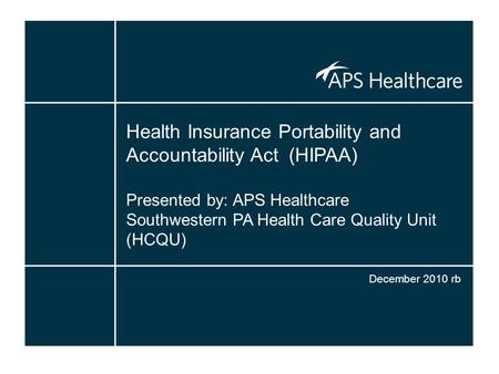 Health Insurance Portability and Accountability Act (HIPAA) Presented by: APS Healthcare Southwestern PA Health Care Quality Unit (HCQU) December 2010.