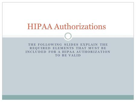 THE FOLLOWING SLIDES EXPLAIN THE REQUIRED ELEMENTS THAT MUST BE INCLUDED FOR A HIPAA AUTHORIZATION TO BE VALID HIPAA Authorizations.