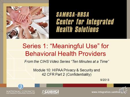 Series 1: “Meaningful Use” for Behavioral Health Providers 9/2013 From the CIHS Video Series “Ten Minutes at a Time” Module 10: HIPAA Privacy & Security.