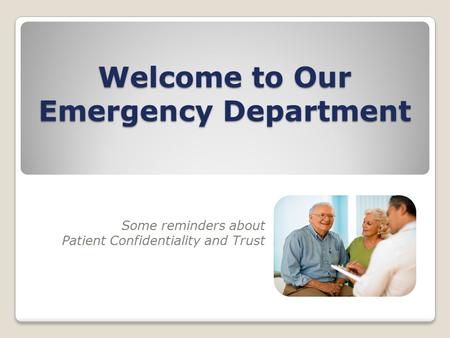 Welcome to Our Emergency Department Some reminders about Patient Confidentiality and Trust.