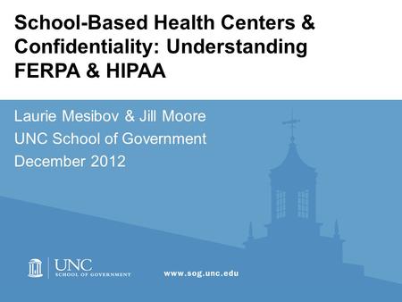 School-Based Health Centers & Confidentiality: Understanding FERPA & HIPAA Laurie Mesibov & Jill Moore UNC School of Government December 2012.