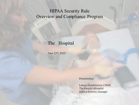 HIPAA Security Rule Overview and Compliance Program Presented by: Lennox Ramkissoon, CISSP The People’s Hospital HIPAA Security Manager The Hospital June.