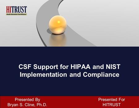 CSF Support for HIPAA and NIST Implementation and Compliance Presented By Bryan S. Cline, Ph.D. Presented For HITRUST.