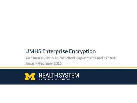 UMHS Enterprise Encryption An Overview for Medical School Departments and Centers January/February 2015.