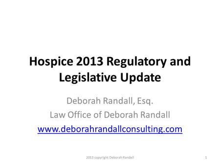 Hospice 2013 Regulatory and Legislative Update Deborah Randall, Esq. Law Office of Deborah Randall www.deborahrandallconsulting.com 12013 copyright Deborah.