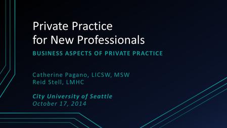 Private Practice for New Professionals BUSINESS ASPECTS OF PRIVATE PRACTICE Catherine Pagano, LICSW, MSW Reid Stell, LMHC City University of Seattle October.