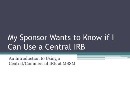 My Sponsor Wants to Know if I Can Use a Central IRB An Introduction to Using a Central/Commercial IRB at MSSM.