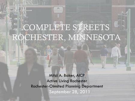 COMPLETE STREETS ROCHESTER, MINNESOTA September 28, 2011 Mitzi A. Baker, AICP Active Living Rochester Rochester-Olmsted Planning Department.