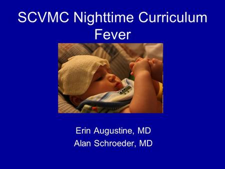 SCVMC Nighttime Curriculum Fever Erin Augustine, MD Alan Schroeder, MD.