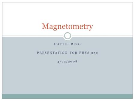 HATTIE RING PRESENTATION FOR PHYS 250 4/22/2008 Magnetometry.