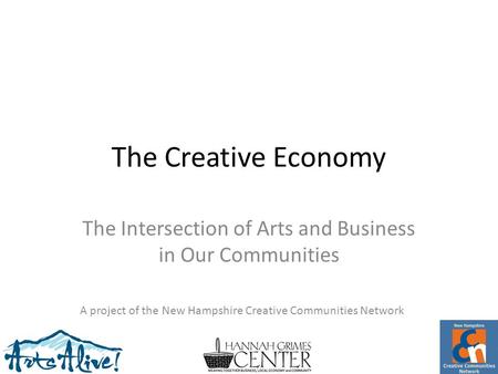 The Creative Economy The Intersection of Arts and Business in Our Communities A project of the New Hampshire Creative Communities Network.