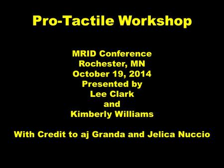 Pro-Tactile Workshop MRID Conference Rochester, MN October 19, 2014 Presented by Lee Clark and Kimberly Williams With Credit to aj Granda and Jelica Nuccio.