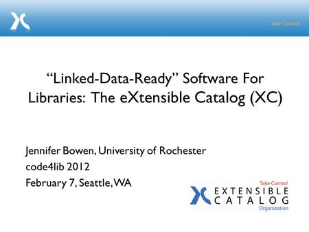 Jennifer Bowen, University of Rochester code4lib 2012 February 7, Seattle, WA “Linked-Data-Ready” Software For Libraries: The eXtensible Catalog (XC)