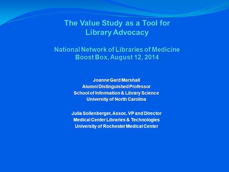 The Value Study as a Tool for Library Advocacy National Network of Libraries of Medicine Boost Box, August 12, 2014 Joanne Gard Marshall Alumni Distinguished.