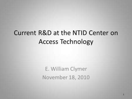 Current R&D at the NTID Center on Access Technology E. William Clymer November 18, 2010 1.