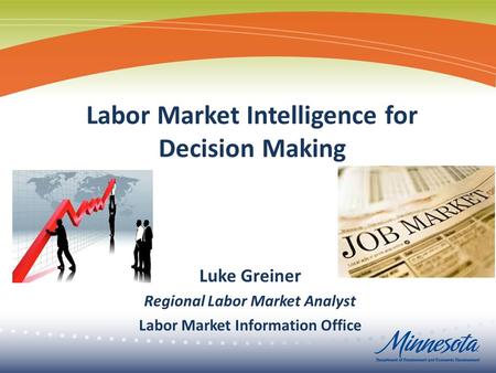 Labor Market Intelligence for Decision Making Luke Greiner Regional Labor Market Analyst Labor Market Information Office.