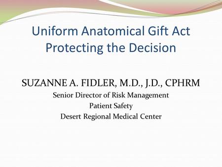 Uniform Anatomical Gift Act Protecting the Decision SUZANNE A. FIDLER, M.D., J.D., CPHRM Senior Director of Risk Management Patient Safety Desert Regional.