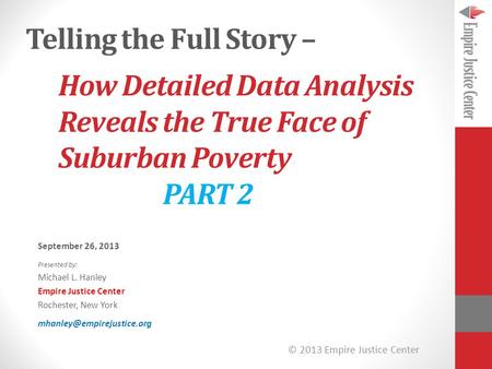 © 2013 Empire Justice Center How Detailed Data Analysis Reveals the True Face of Suburban Poverty PART 2 September 26, 2013 Presented by: Michael L. Hanley.