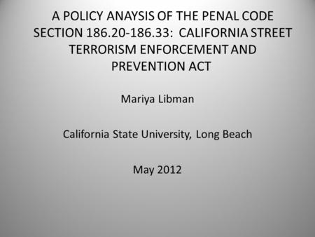 A POLICY ANAYSIS OF THE PENAL CODE SECTION 186.20-186.33: CALIFORNIA STREET TERRORISM ENFORCEMENT AND PREVENTION ACT Mariya Libman California State University,