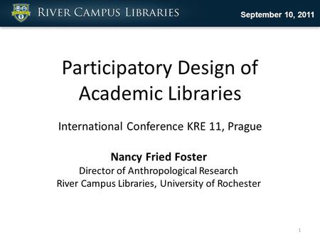 Participatory Design of Academic Libraries International Conference KRE 11, Prague September 10, 2011 Nancy Fried Foster Director of Anthropological Research.
