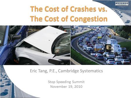 The Cost of Crashes vs. The Cost of Congestion Eric Tang, P.E., Cambridge Systematics Stop Speeding Summit November 19, 2010.